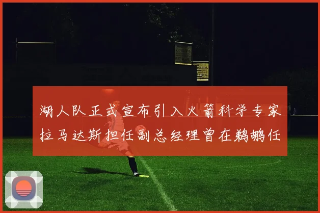 湖人队正式宣布引入火箭科学专家拉马达斯担任副总经理曾在鹈鹕任职
