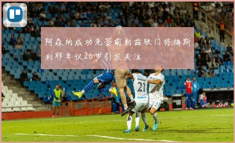 阿森纳成功免签前利兹联门将梅斯利耶年仅26岁引发关注