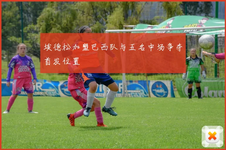 埃德松加盟巴西队与五名中场争夺首发位置