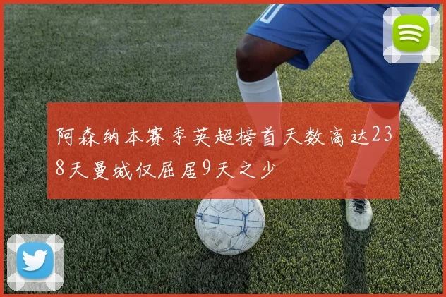 阿森纳本赛季英超榜首天数高达238天曼城仅屈居9天之少