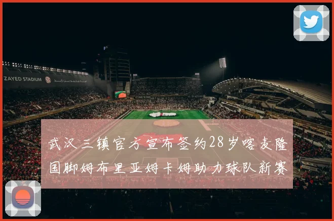 武汉三镇官方宣布签约28岁喀麦隆国脚姆布里亚姆卡姆助力球队新赛季