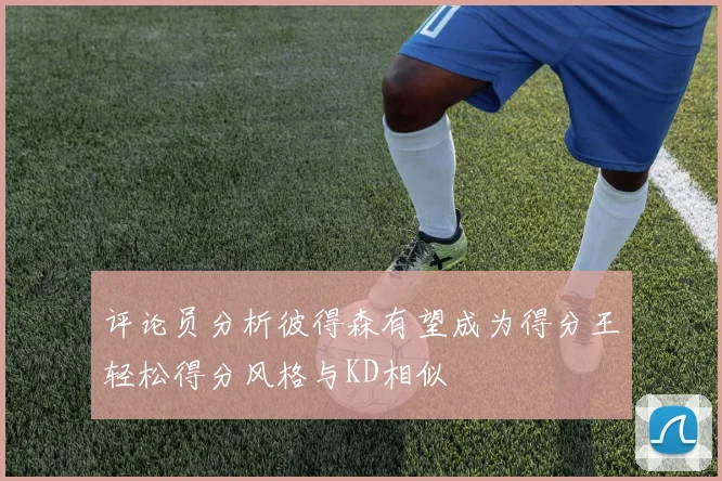 评论员分析彼得森有望成为得分王轻松得分风格与KD相似
