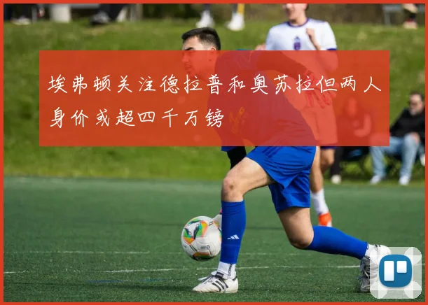 埃弗顿关注德拉普和奥苏拉但两人身价或超四千万镑