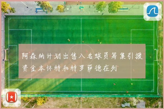 阿森纳计划出售八名球员筹集引援资金本怀特和特罗萨德在列