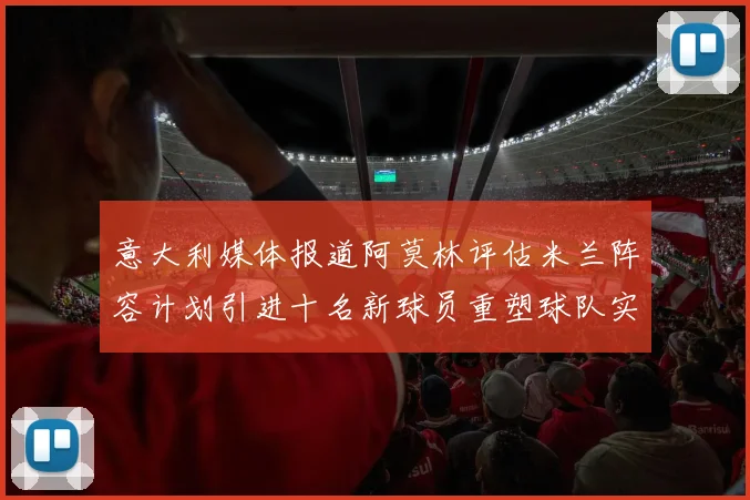 意大利媒体报道阿莫林评估米兰阵容计划引进十名新球员重塑球队实力
