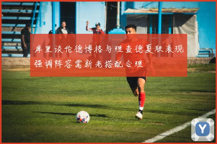 库里谈伦德博格与理查德夏联表现强调阵容需新老搭配合理