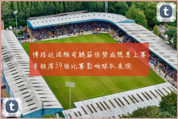博格达诺维奇腿筋伤势成隐患上赛季缺席59场比赛影响球队表现