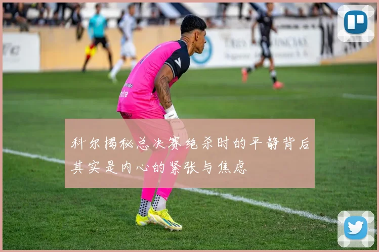 科尔揭秘总决赛绝杀时的平静背后其实是内心的紧张与焦虑