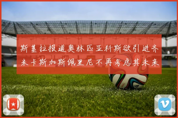 斯基拉报道奥林匹亚科斯欲引进齐米卡斯加斯佩里尼不再考虑其未来