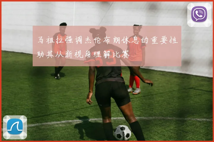 马祖拉强调杰伦布朗休息的重要性助其从新视角理解比赛