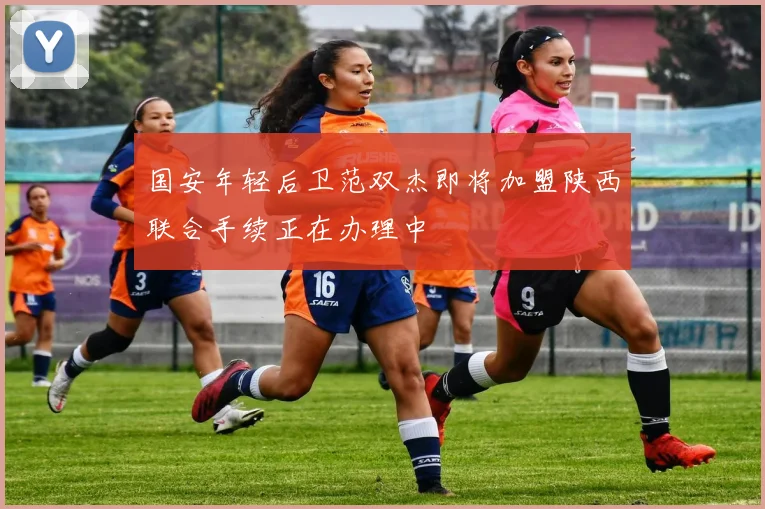 国安年轻后卫范双杰即将加盟陕西联合手续正在办理中