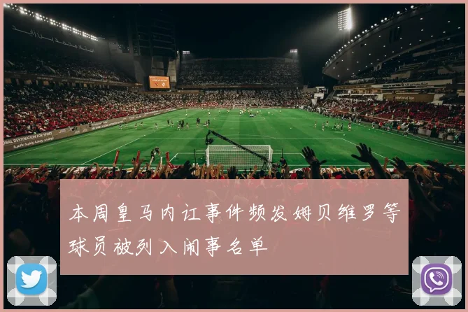 本周皇马内讧事件频发姆贝维罗等球员被列入闹事名单