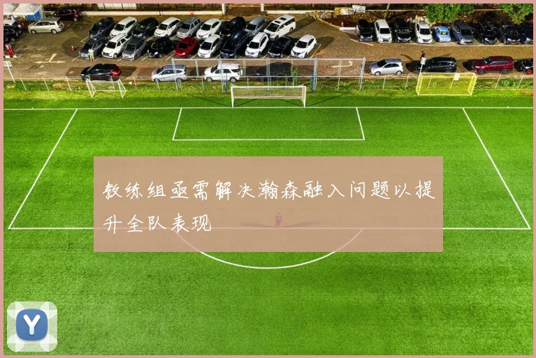 教练组亟需解决瀚森融入问题以提升全队表现
