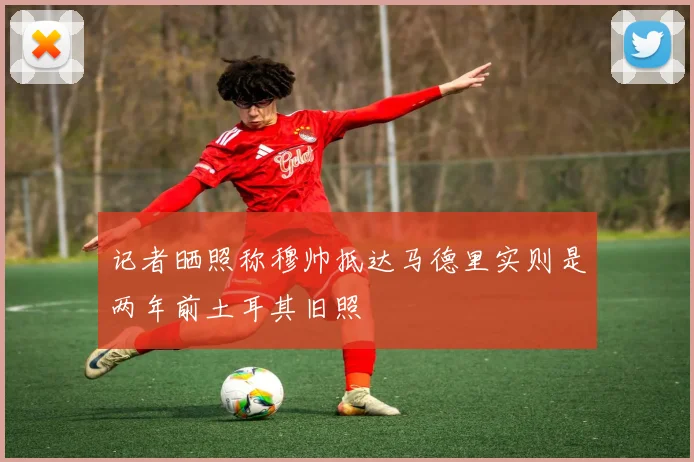 记者晒照称穆帅抵达马德里实则是两年前土耳其旧照