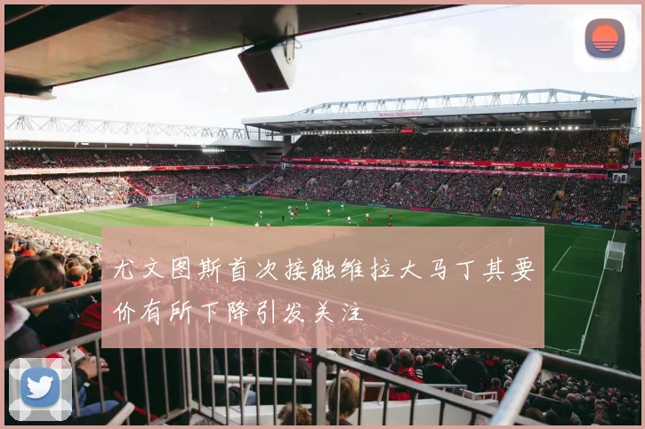 尤文图斯首次接触维拉大马丁其要价有所下降引发关注