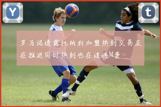 罗马诺透露托纳利加盟热刺交易正在推进同时热刺也在追逐M费