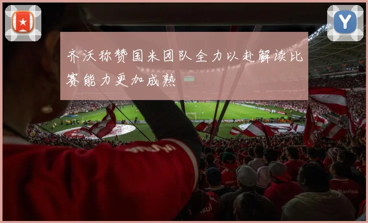 齐沃称赞国米团队全力以赴解读比赛能力更加成熟