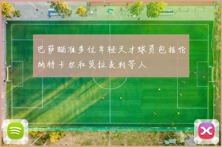 巴萨瞄准多位年轻天才球员包括伦纳特卡尔和莫拉麦利等人