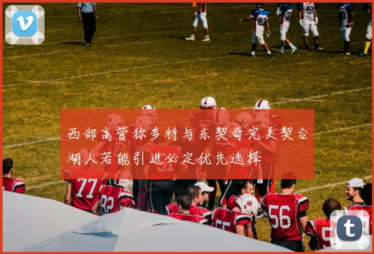 西部高管称多特与东契奇完美契合湖人若能引进必定优先选择