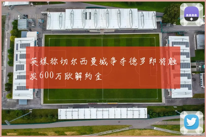 英媒称切尔西曼城争夺德罗即将触发600万欧解约金