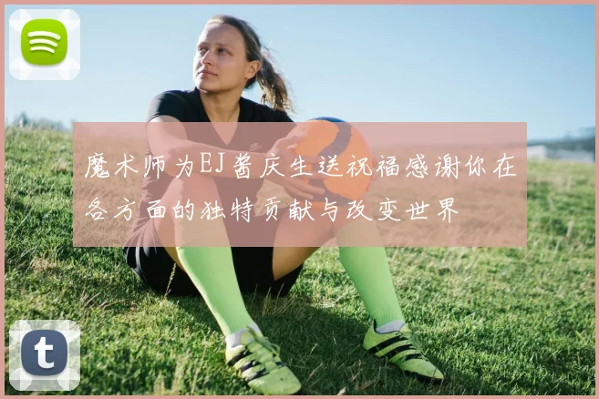 魔术师为EJ酱庆生送祝福感谢你在各方面的独特贡献与改变世界
