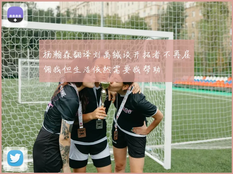 杨瀚森翻译刘禹铖谈开拓者不再雇佣我但生活依然需要我帮助